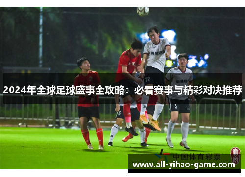 2024年全球足球盛事全攻略：必看赛事与精彩对决推荐