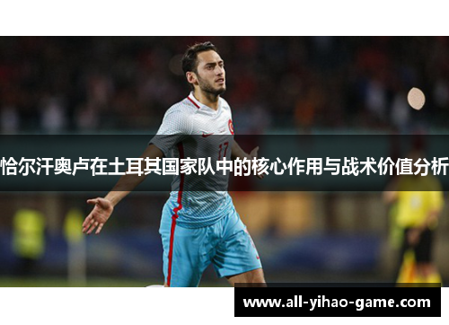 恰尔汗奥卢在土耳其国家队中的核心作用与战术价值分析 恰尔汗奥卢在土耳其国家队中的核心作用与战术价值分析