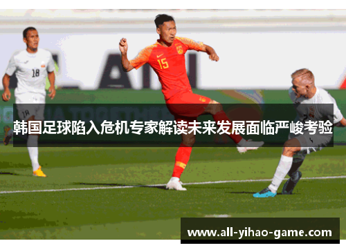 韩国足球陷入危机专家解读未来发展面临严峻考验 韩国足球陷入危机专家解读未来发展面临严峻考验