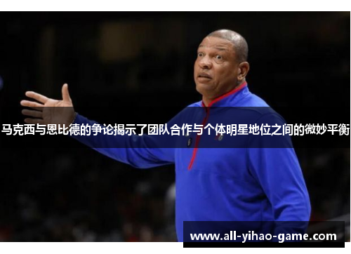 马克西与恩比德的争论揭示了团队合作与个体明星地位之间的微妙平衡 马克西与恩比德的争论揭示了团队合作与个体明星地位之间的微妙平衡