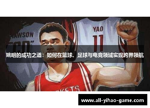 姚明的成功之道:如何在篮球、足球与电竞领域实现跨界领航 姚明的成功之道:如何在篮球、足球与电竞领域实现跨界领航