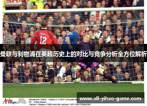 曼联与利物浦在英超历史上的对比与竞争分析全方位解析 曼联与利物浦在英超历史上的对比与竞争分析全方位解析