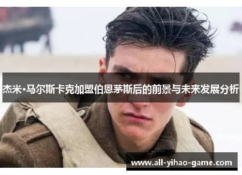 杰米·马尔斯卡克加盟伯恩茅斯后的前景与未来发展分析 杰米·马尔斯卡克加盟伯恩茅斯后的前景与未来发展分析