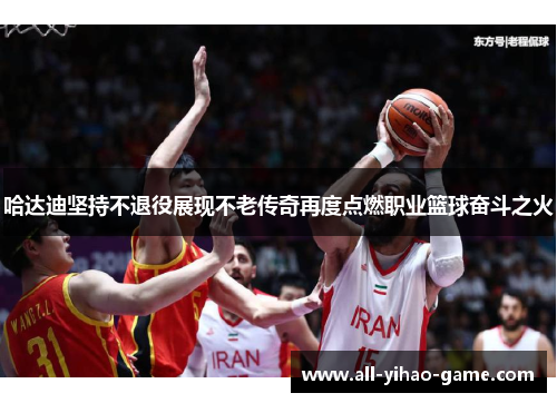 哈达迪坚持不退役展现不老传奇再度点燃职业篮球奋斗之火 哈达迪坚持不退役展现不老传奇再度点燃职业篮球奋斗之火