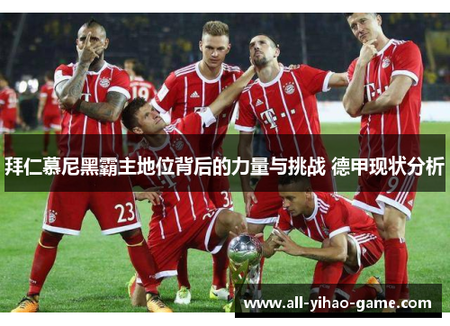 拜仁慕尼黑霸主地位背后的力量与挑战 德甲现状分析