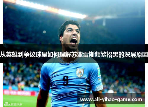 从英雄到争议球星如何理解苏亚雷斯频繁招黑的深层原因 从英雄到争议球星如何理解苏亚雷斯频繁招黑的深层原因