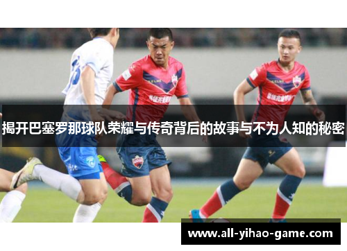 揭开巴塞罗那球队荣耀与传奇背后的故事与不为人知的秘密 揭开巴塞罗那球队荣耀与传奇背后的故事与不为人知的秘密