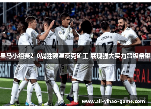 皇马小组赛2-0战胜顿涅茨克矿工 展现强大实力晋级希望 皇马小组赛2-0战胜顿涅茨克矿工 展现强大实力晋级希望