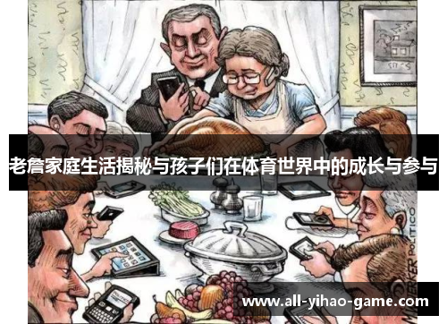 老詹家庭生活揭秘与孩子们在体育世界中的成长与参与 老詹家庭生活揭秘与孩子们在体育世界中的成长与参与