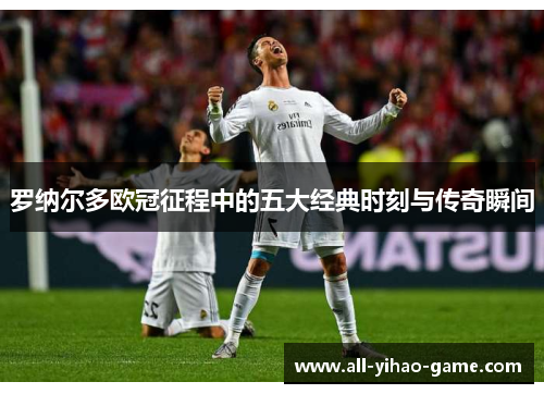 罗纳尔多欧冠征程中的五大经典时刻与传奇瞬间 罗纳尔多欧冠征程中的五大经典时刻与传奇瞬间