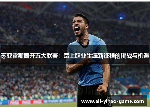 苏亚雷斯离开五大联赛:踏上职业生涯新征程的挑战与机遇 苏亚雷斯离开五大联赛:踏上职业生涯新征程的挑战与机遇