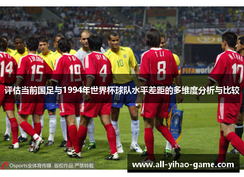 评估当前国足与1994年世界杯球队水平差距的多维度分析与比较 评估当前国足与1994年世界杯球队水平差距的多维度分析与比较