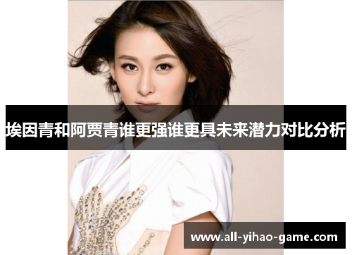 埃因青和阿贾青谁更强谁更具未来潜力对比分析