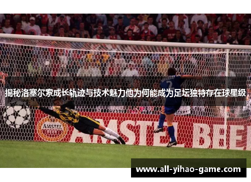 揭秘洛塞尔索成长轨迹与技术魅力他为何能成为足坛独特存在球星级