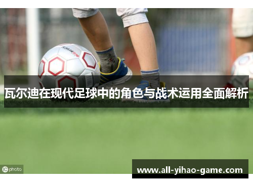 瓦尔迪在现代足球中的角色与战术运用全面解析 瓦尔迪在现代足球中的角色与战术运用全面解析