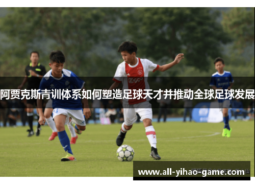 阿贾克斯青训体系如何塑造足球天才并推动全球足球发展 阿贾克斯青训体系如何塑造足球天才并推动全球足球发展