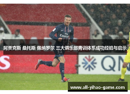 阿贾克斯 桑托斯 佩纳罗尔 三大俱乐部青训体系成功经验与启示 阿贾克斯 桑托斯 佩纳罗尔 三大俱乐部青训体系成功经验与启示