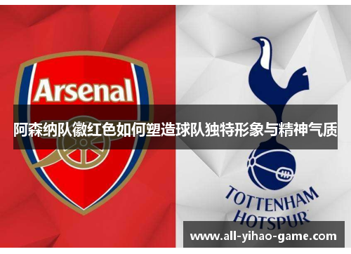 阿森纳队徽红色如何塑造球队独特形象与精神气质 阿森纳队徽红色如何塑造球队独特形象与精神气质