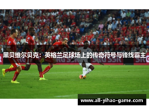 黑贝维尔贝克：英格兰足球场上的传奇符号与锋线霸主