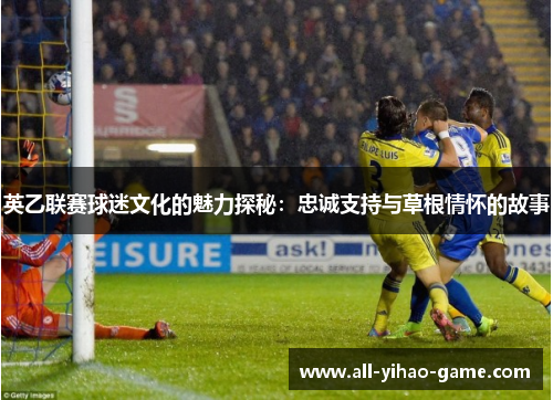 英乙联赛球迷文化的魅力探秘：忠诚支持与草根情怀的故事