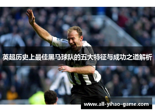 英超历史上最佳黑马球队的五大特征与成功之道解析 英超历史上最佳黑马球队的五大特征与成功之道解析