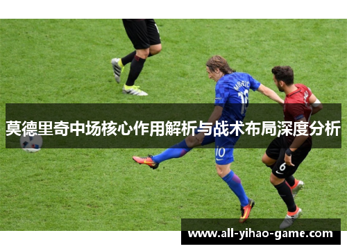 莫德里奇中场核心作用解析与战术布局深度分析 莫德里奇中场核心作用解析与战术布局深度分析