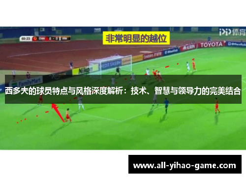 西多夫的球员特点与风格深度解析:技术、智慧与领导力的完美结合 西多夫的球员特点与风格深度解析:技术、智慧与领导力的完美结合