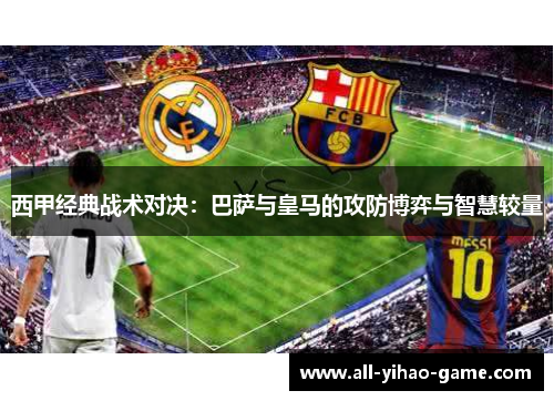 西甲经典战术对决:巴萨与皇马的攻防博弈与智慧较量 西甲经典战术对决:巴萨与皇马的攻防博弈与智慧较量
