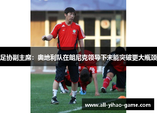 足协副主席：奥地利队在朗尼克领导下未能突破更大瓶颈
